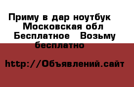Приму в дар ноутбук  - Московская обл. Бесплатное » Возьму бесплатно   